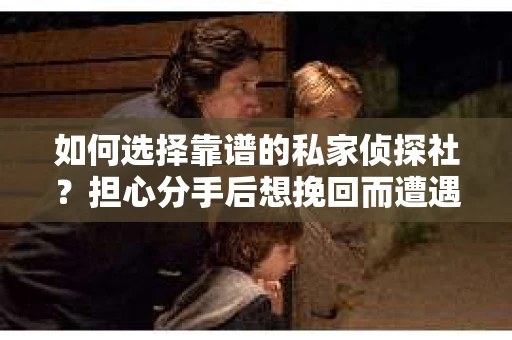 如何选择靠谱的私家侦探社？担心分手后想挽回而遭遇陷阱怎么办？