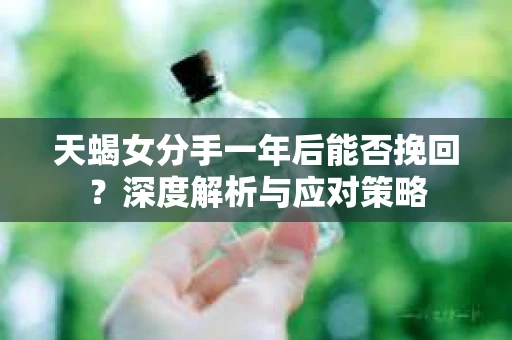 天蝎女分手一年后能否挽回？深度解析与应对策略