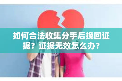 如何合法收集分手后挽回证据？证据无效怎么办？