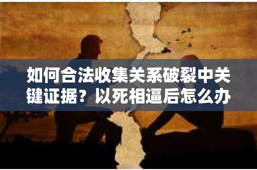 如何合法收集关系破裂中关键证据？以死相逼后怎么办？