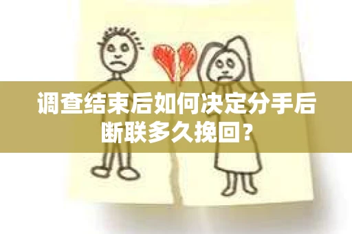 调查结束后如何决定分手后断联多久挽回？