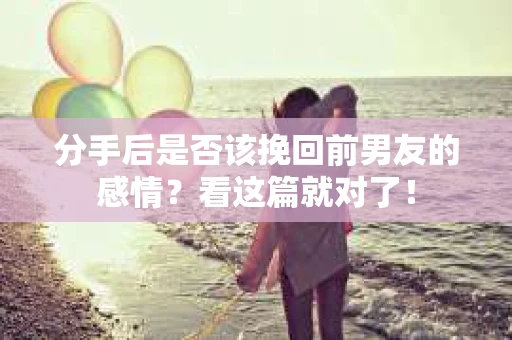 分手后是否该挽回前男友的感情？看这篇就对了！