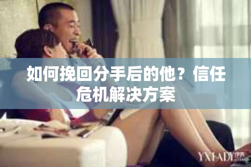 如何挽回分手后的他？信任危机解决方案
