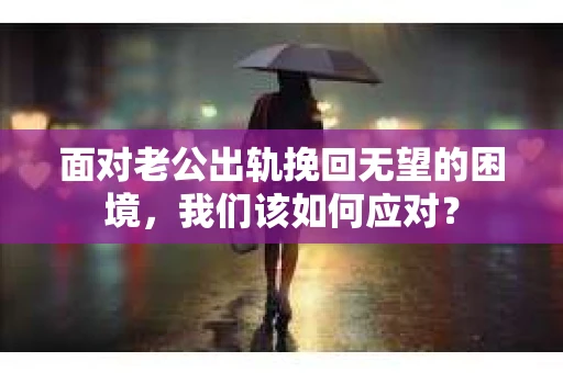 面对老公出轨挽回无望的困境,我们该如何应对? 面对老公出轨挽回无望的困境,我们该如何应对?
