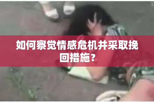 如何察觉情感危机并采取挽回措施？