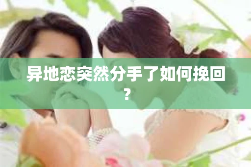 异地恋突然分手了如何挽回？
