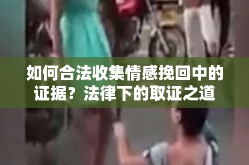 如何合法收集情感挽回中的证据?法律下的取证之道 如何合法收集情感挽回中的证据?法律下的取证之道