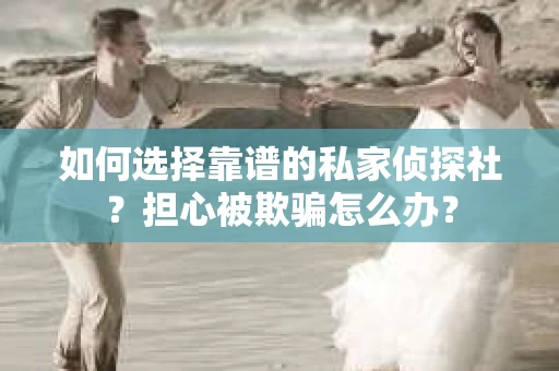 如何选择靠谱的私家侦探社？担心被欺骗怎么办？