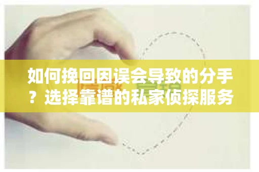 如何挽回因误会导致的分手？选择靠谱的私家侦探服务指南