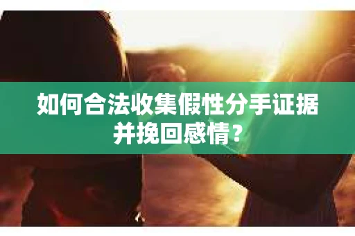 如何合法收集假性分手证据并挽回感情？