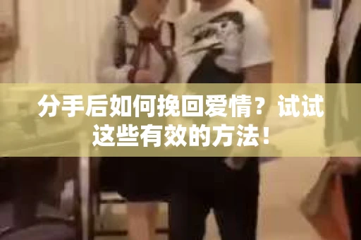 分手后如何挽回爱情？试试这些有效的方法！