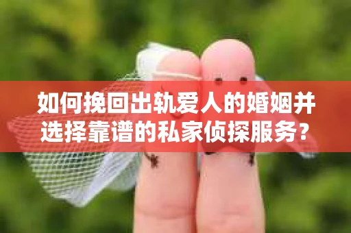 如何挽回出轨爱人的婚姻并选择靠谱的私家侦探服务？