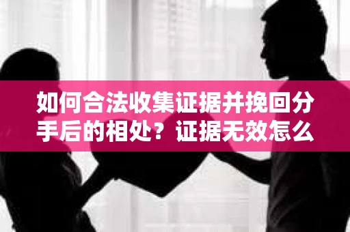 如何合法收集证据并挽回分手后的相处?证据无效怎么办? 如何合法收集证据并挽回分手后的相处?证据无效怎么办?
