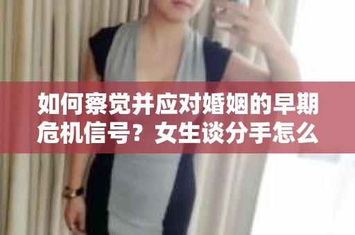 如何察觉并应对婚姻的早期危机信号？女生谈分手怎么挽回