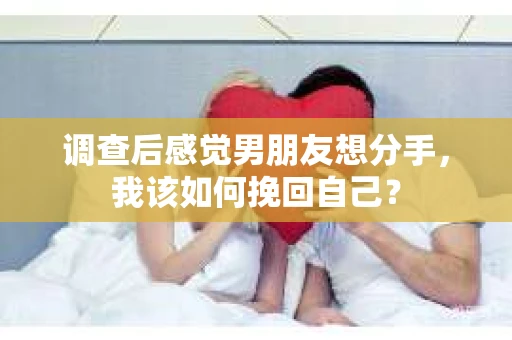 调查后感觉男朋友想分手,我该如何挽回自己? 调查后感觉男朋友想分手,我该如何挽回自己?
