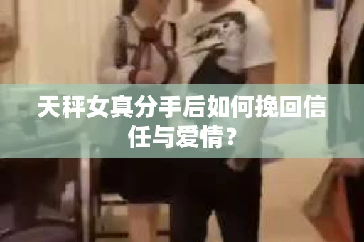 天秤女真分手后如何挽回信任与爱情？