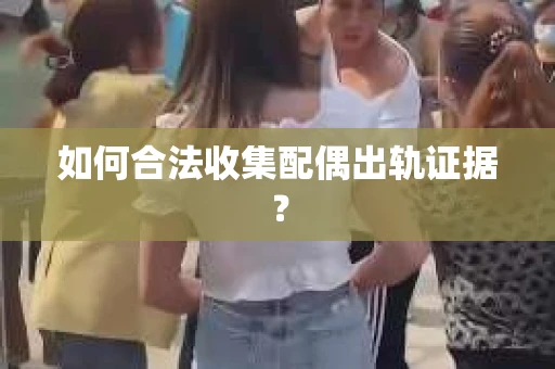 如何合法收集配偶出轨证据？