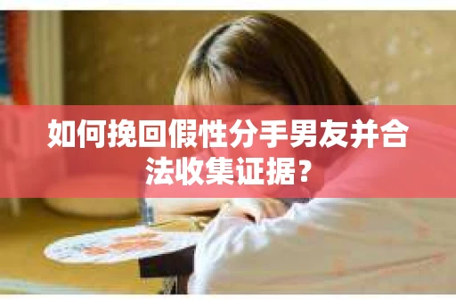 如何挽回假性分手男友并合法收集证据？