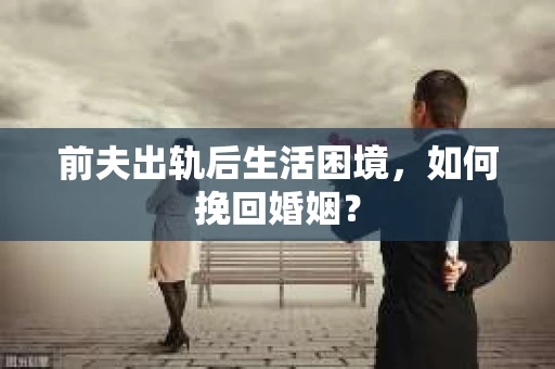 前夫出轨后生活困境，如何挽回婚姻？