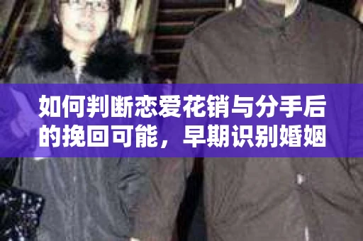如何判断恋爱花销与分手后的挽回可能，早期识别婚姻危机的关键信号