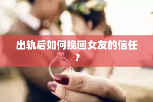 出轨后如何挽回女友的信任？