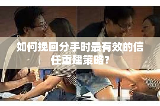 如何挽回分手时最有效的信任重建策略？