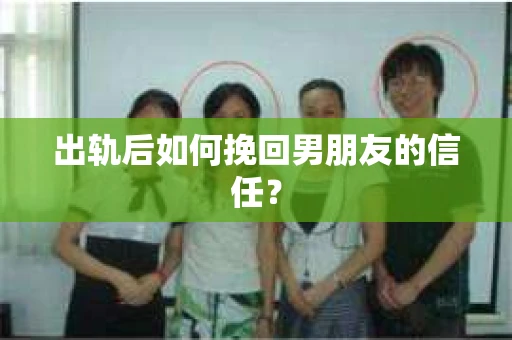 出轨后如何挽回男朋友的信任？