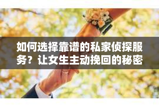 如何选择靠谱的私家侦探服务?让女生主动挽回的秘密武器怎么办? 如何选择靠谱的私家侦探服务?让女生主动挽回的秘密武器怎么办?