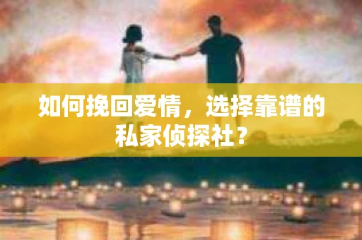如何挽回爱情，选择靠谱的私家侦探社？