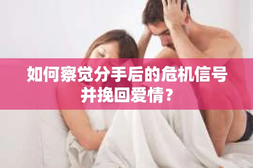 如何察觉分手后的危机信号并挽回爱情？