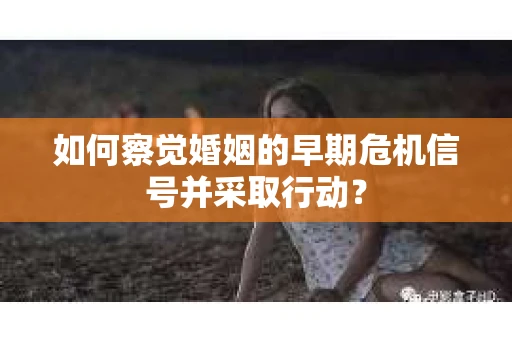 如何察觉婚姻的早期危机信号并采取行动？