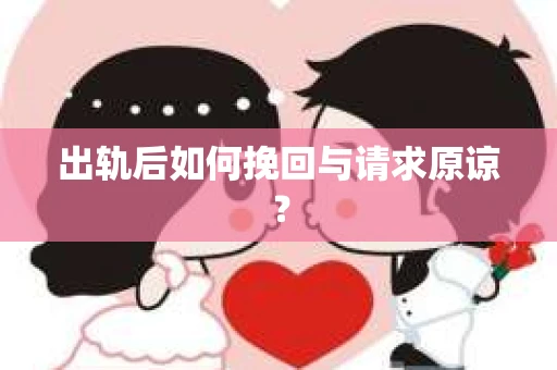 出轨后如何挽回与请求原谅? 出轨后如何挽回与请求原谅?