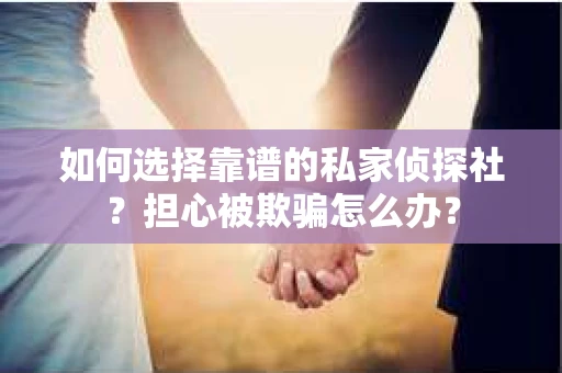如何选择靠谱的私家侦探社？担心被欺骗怎么办？