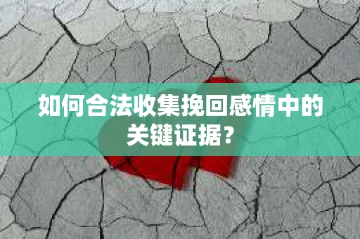 如何合法收集挽回感情中的关键证据？
