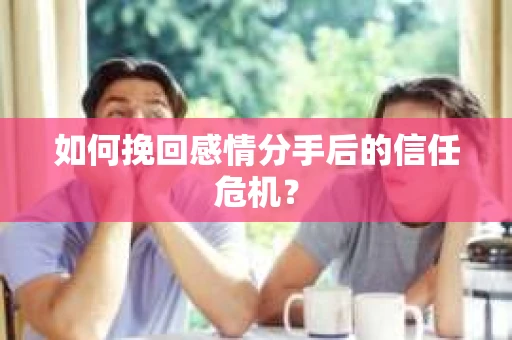 如何挽回感情分手后的信任危机？
