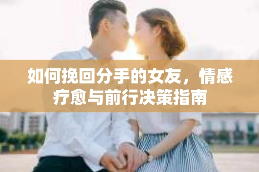 如何挽回分手的女友，情感疗愈与前行决策指南