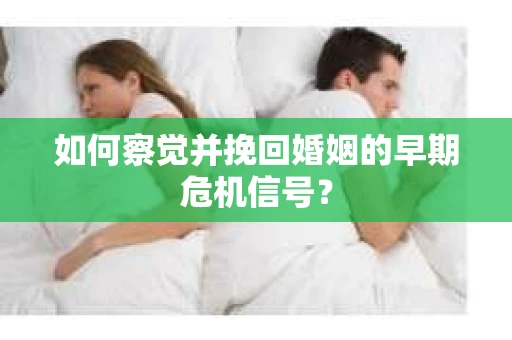 如何察觉并挽回婚姻的早期危机信号？