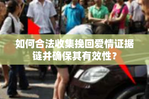 如何合法收集挽回爱情证据链并确保其有效性？
