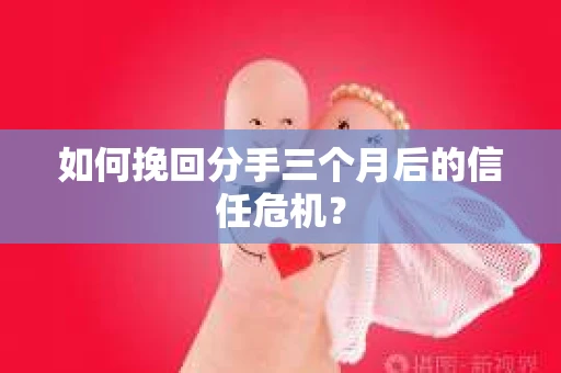如何挽回分手三个月后的信任危机？