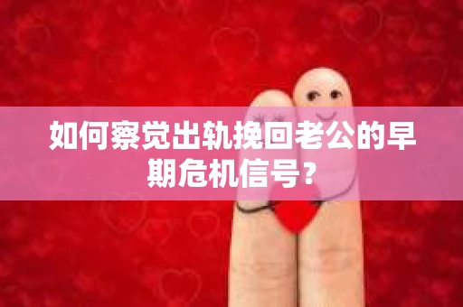 如何察觉出轨挽回老公的早期危机信号？