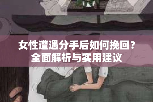女性遭遇分手后如何挽回？全面解析与实用建议