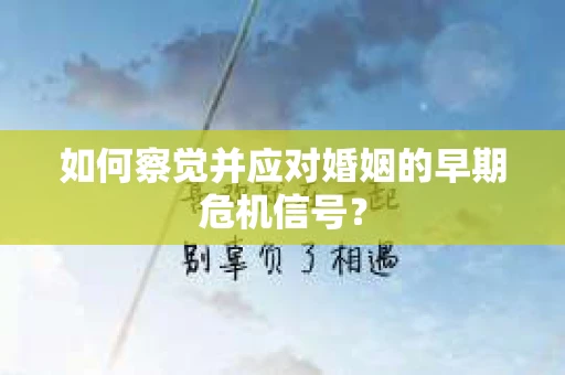 如何察觉并应对婚姻的早期危机信号？