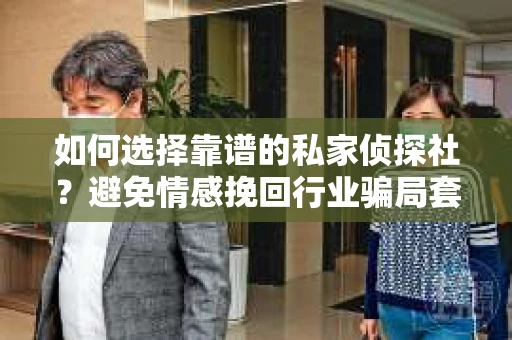 如何选择靠谱的私家侦探社？避免情感挽回行业骗局套路的实用指南