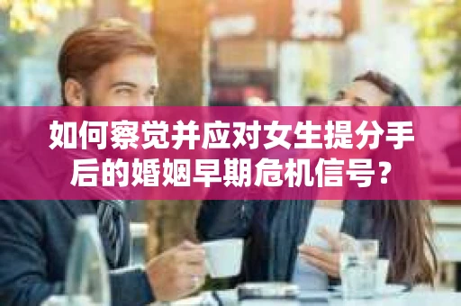 如何察觉并应对女生提分手后的婚姻早期危机信号？