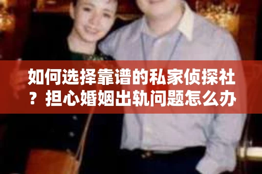 如何选择靠谱的私家侦探社？担心婚姻出轨问题怎么办？