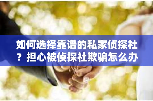 如何选择靠谱的私家侦探社？担心被侦探社欺骗怎么办？