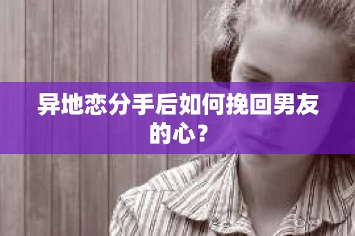 异地恋分手后如何挽回男友的心？