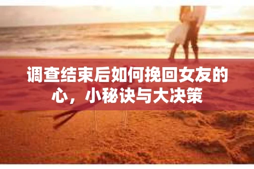 调查结束后如何挽回女友的心，小秘诀与大决策