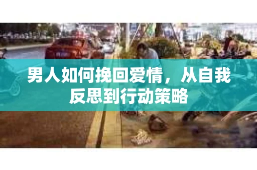 男人如何挽回爱情，从自我反思到行动策略