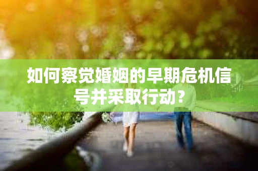 如何察觉婚姻的早期危机信号并采取行动？